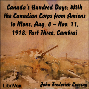 Canada's Hundred Days: With the Canadian Corps from Amiens to Mons, Aug. 8 - Nov. 11, 1918. Part 3, Cambrai - John Frederick Bligh Livesay Audiobooks - Free Audio Books | Knigi-Audio.com/en/