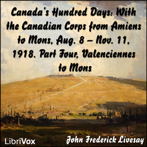 Canada's Hundred Days: With the Canadian Corps from Amiens to Mons, Aug. 8 - Nov. 11, 1918. Part 4, Valenciennes to Mons - John Frederick Bligh Livesay Audiobooks - Free Audio Books | Knigi-Audio.com/en/