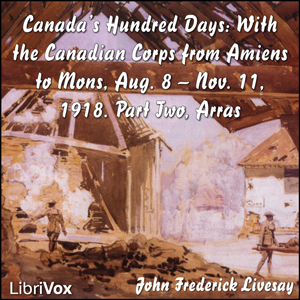 Canada's Hundred Days: With the Canadian Corps from Amiens to Mons, Aug. 8 - Nov. 11, 1918. Part 2, Arras - John Frederick Bligh Livesay Audiobooks - Free Audio Books | Knigi-Audio.com/en/