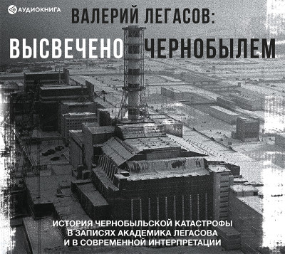 Валерий Легасов: Высвечено Чернобылем - Легасов Валерий