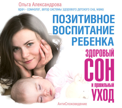 Позитивное воспитание ребенка: здоровый сон и правильный уход - Александрова Ольга