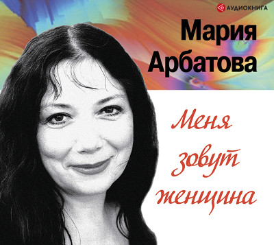 Меня зовут женщина - Арбатова Мария - Аудиокниги - слушать онлайн бесплатно без регистрации | Knigi-Audio.com
