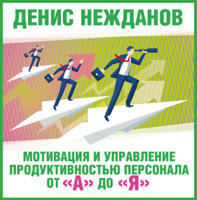 Мотивация и управление продуктивностью персонала от "а" до "я" - Нежданов Денис