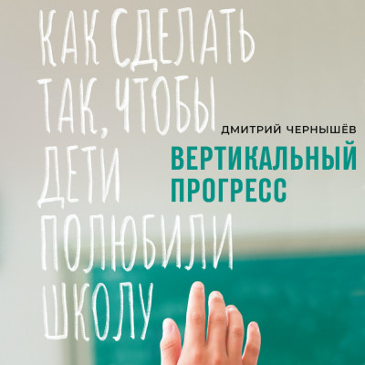 Вертикальный прогресс: Как сделать так, чтобы дети полюбили школу - Чернышев Дмитрий - Аудиокниги - слушать онлайн бесплатно без регистрации | Knigi-Audio.com