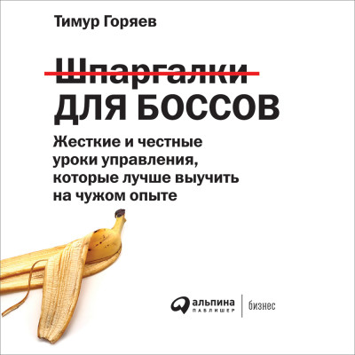 Шпаргалки для боссов: Жесткие и честные уроки управления, которые лучше выучить на чужом опыте - Горяев Тимур