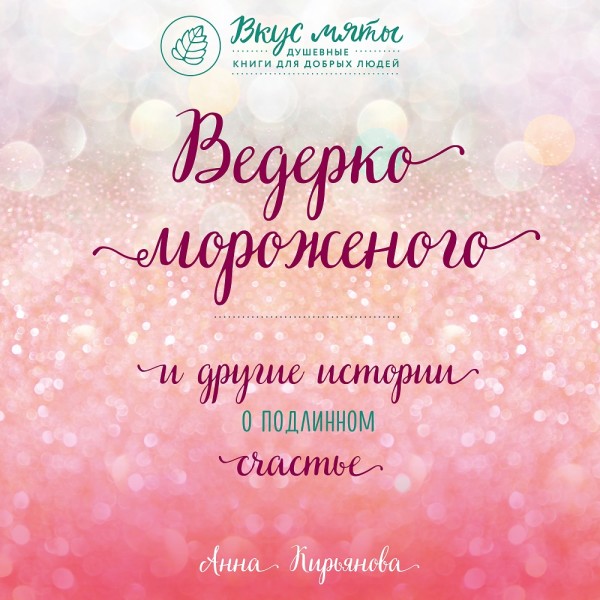 Ведерко мороженого и другие истории о подлинном счастье - Кирьянова Анна