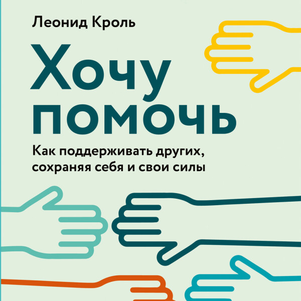 Хочу помочь: Как поддерживать других, сохраняя себя и свои силы - Леонид Кроль